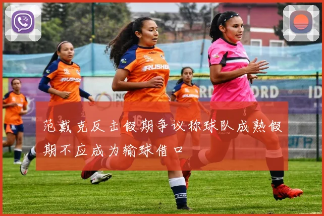 范戴克反击假期争议称球队成熟假期不应成为输球借口