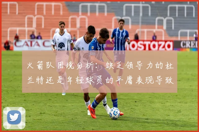 火箭队困境分析：缺乏领导力的杜兰特还是年轻球员的平庸表现导致的问题