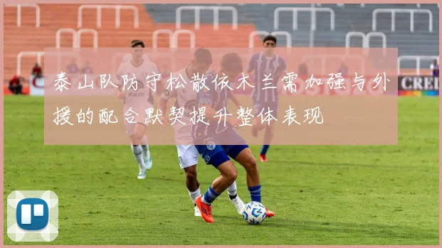 泰山队防守松散依木兰需加强与外援的配合默契提升整体表现