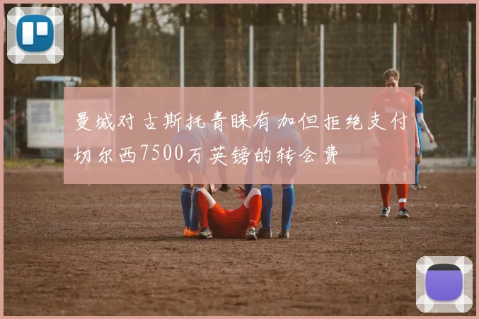 曼城对古斯托青睐有加但拒绝支付切尔西7500万英镑的转会费