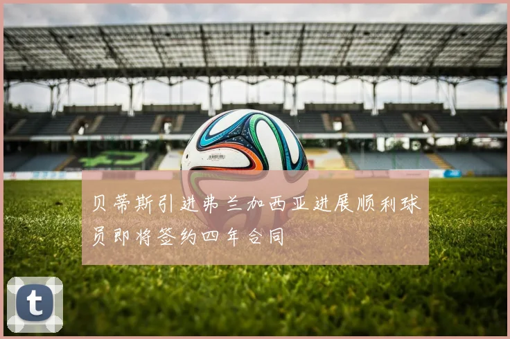 贝蒂斯引进弗兰加西亚进展顺利球员即将签约四年合同