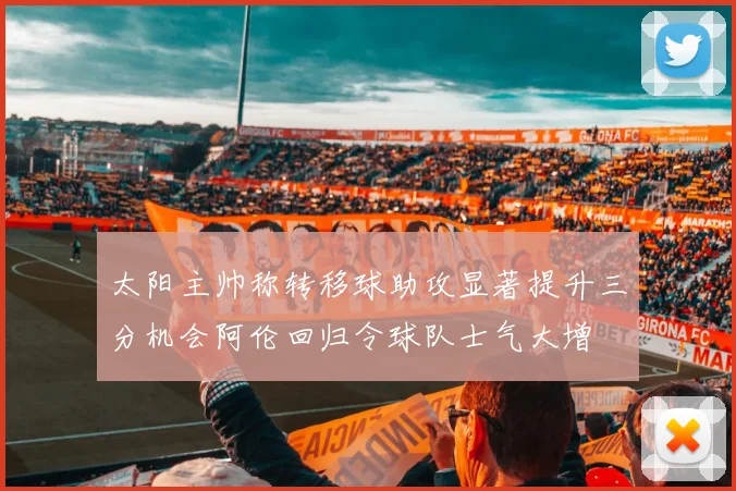 太阳主帅称转移球助攻显著提升三分机会阿伦回归令球队士气大增