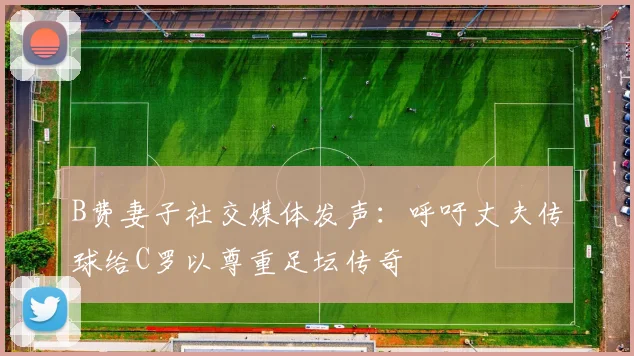 B费妻子社交媒体发声：呼吁丈夫传球给C罗以尊重足坛传奇