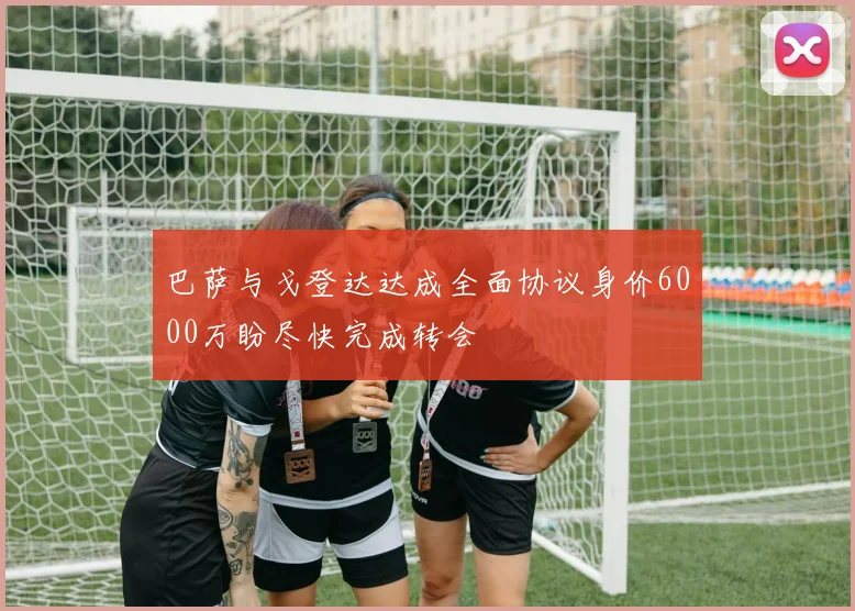 巴萨与戈登达达成全面协议身价6000万盼尽快完成转会