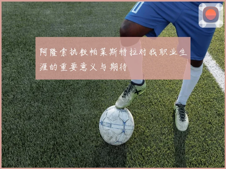 阿隆索执教帕莱斯特拉对我职业生涯的重要意义与期待