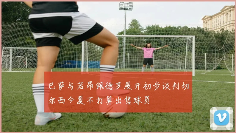 巴萨与若昂佩德罗展开初步谈判切尔西今夏不打算出售球员