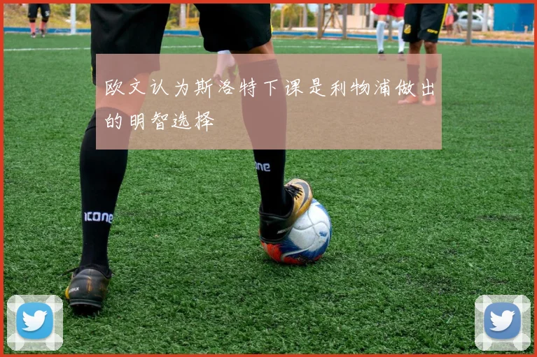 欧文认为斯洛特下课是利物浦做出的明智选择