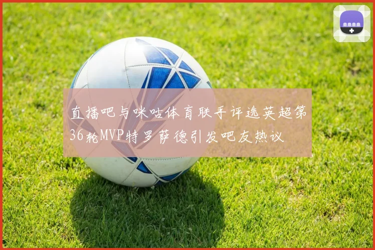 直播吧与咪咕体育联手评选英超第36轮MVP特罗萨德引发吧友热议