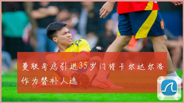 曼联考虑引进35岁门将卡尔达尔洛作为替补人选
