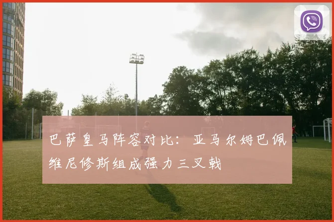 巴萨皇马阵容对比：亚马尔姆巴佩维尼修斯组成强力三叉戟