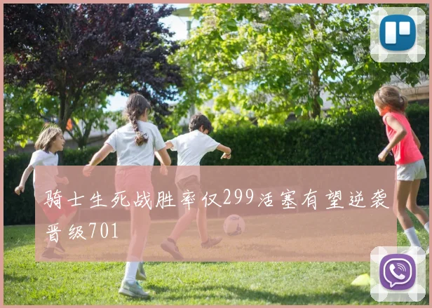骑士生死战胜率仅299活塞有望逆袭晋级701