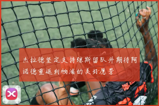 杰拉德坚定支持琼斯留队并期待阿诺德重返利物浦的美好愿景