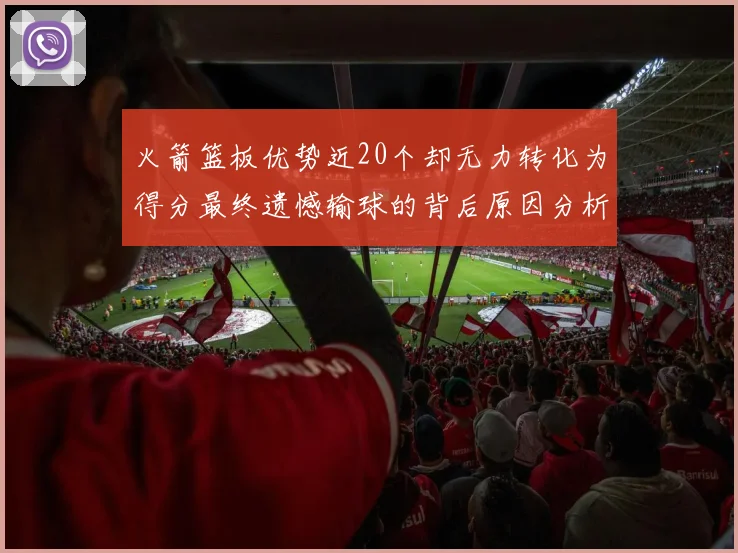 火箭篮板优势近20个却无力转化为得分最终遗憾输球的背后原因分析