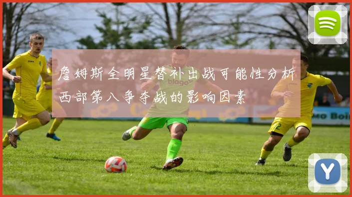 詹姆斯全明星替补出战可能性分析西部第八争夺战的影响因素