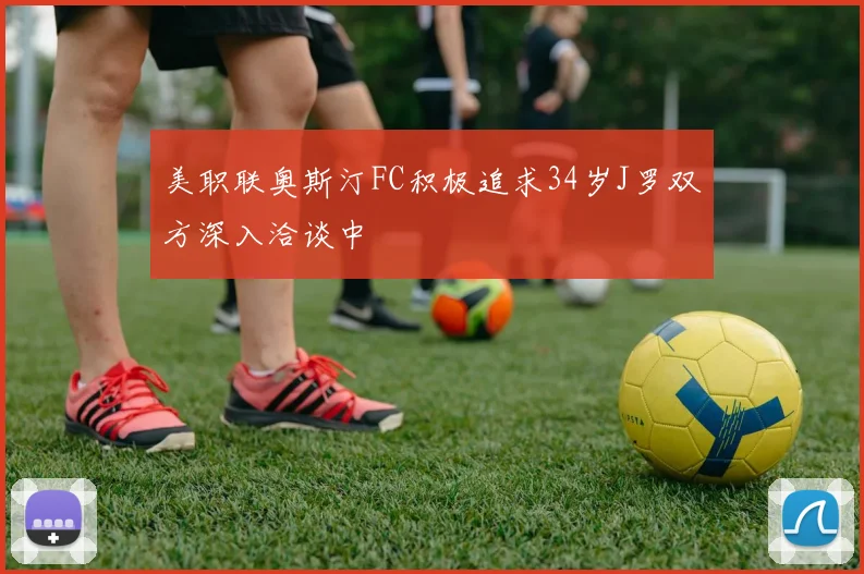 美职联奥斯汀FC积极追求34岁J罗双方深入洽谈中