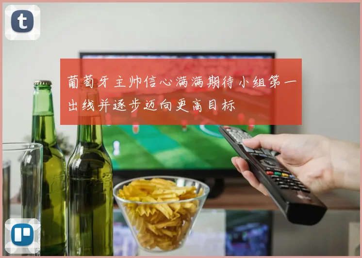 葡萄牙主帅信心满满期待小组第一出线并逐步迈向更高目标