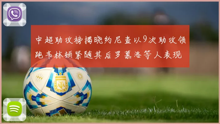 中超助攻榜揭晓约尼查以9次助攻领跑韦林顿紧随其后罗慕洛等人表现不俗