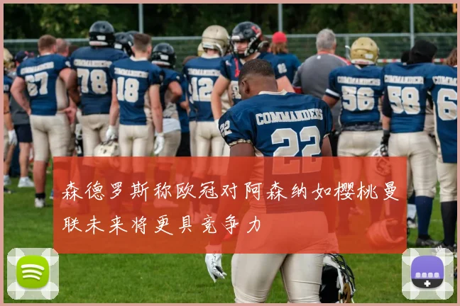 森德罗斯称欧冠对阿森纳如樱桃曼联未来将更具竞争力