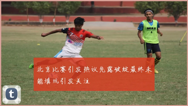 北京比赛引发热议先露破绽最终未能填坑引发关注