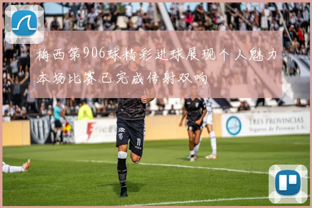 梅西第906球精彩进球展现个人魅力本场比赛已完成传射双响