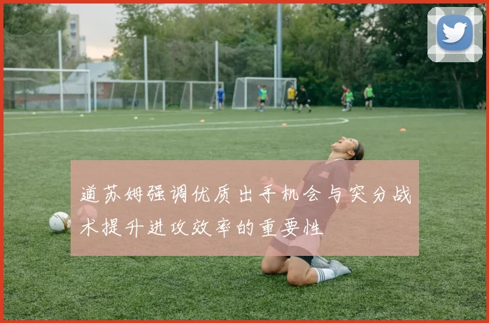 道苏姆强调优质出手机会与突分战术提升进攻效率的重要性