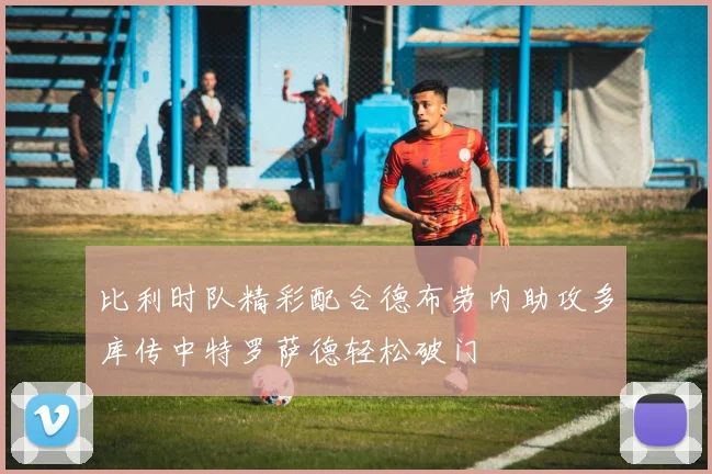 比利时队精彩配合德布劳内助攻多库传中特罗萨德轻松破门