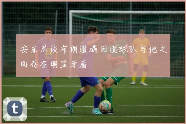 安东尼谈布朗遭遇困境球队与他之间存在明显矛盾