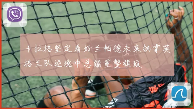 卡拉格坚定看好兰帕德未来执掌英格兰队逆境中总能重整旗鼓